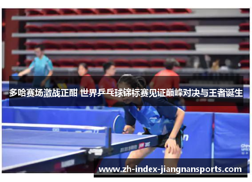 多哈赛场激战正酣 世界乒乓球锦标赛见证巅峰对决与王者诞生