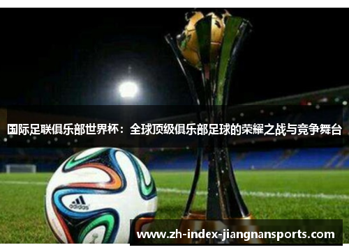 国际足联俱乐部世界杯：全球顶级俱乐部足球的荣耀之战与竞争舞台