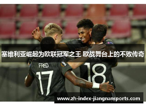 塞维利亚崛起为欧联冠军之王 欧战舞台上的不败传奇