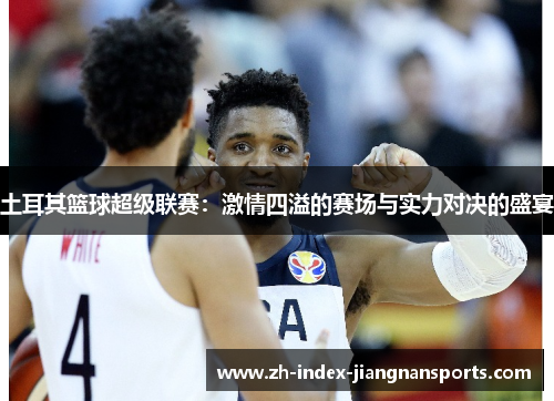 土耳其篮球超级联赛：激情四溢的赛场与实力对决的盛宴