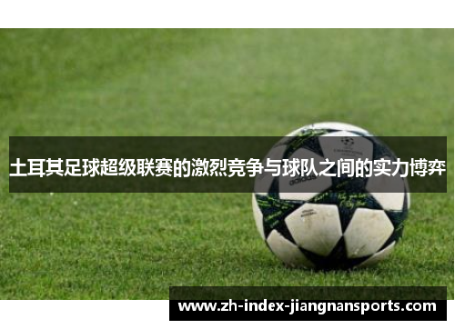 土耳其足球超级联赛的激烈竞争与球队之间的实力博弈