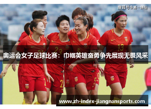 奥运会女子足球比赛：巾帼英雄奋勇争先展现无畏风采