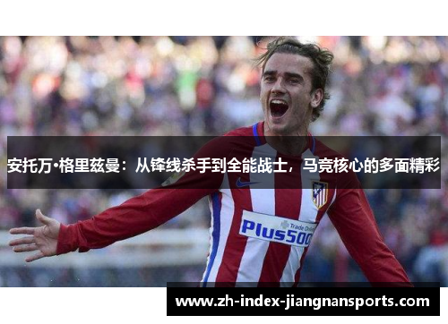 安托万·格里兹曼：从锋线杀手到全能战士，马竞核心的多面精彩
