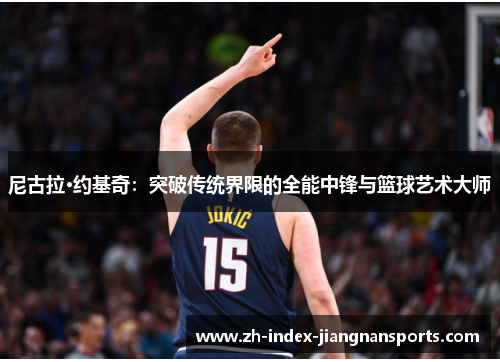 尼古拉·约基奇：突破传统界限的全能中锋与篮球艺术大师