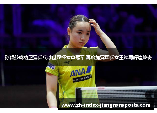 孙颖莎成功卫冕乒乓球世界杯女单冠军 再度加冕国乒女王续写辉煌传奇