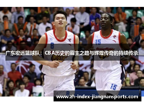广东宏远篮球队：CBA历史的霸主之路与辉煌传奇的持续传承
