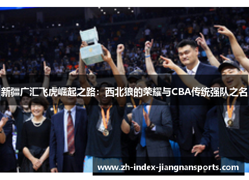 新疆广汇飞虎崛起之路:西北狼的荣耀与CBA传统强队之名 新疆广汇飞虎崛起之路:西北狼的荣耀与CBA传统强队之名