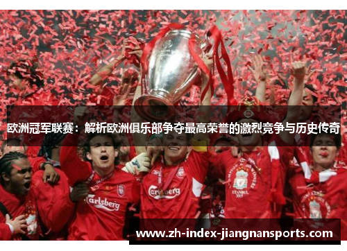 欧洲冠军联赛:解析欧洲俱乐部争夺最高荣誉的激烈竞争与历史传奇 欧洲冠军联赛:解析欧洲俱乐部争夺最高荣誉的激烈竞争与历史传奇