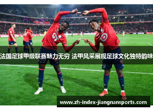 法国足球甲级联赛魅力无穷 法甲风采展现足球文化独特韵味