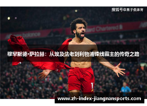 穆罕默德·萨拉赫：从埃及法老到利物浦锋线霸主的传奇之路