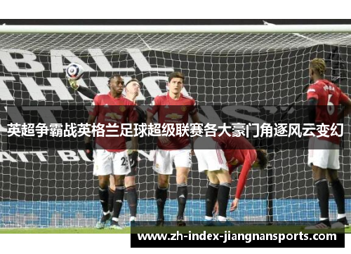 英超争霸战英格兰足球超级联赛各大豪门角逐风云变幻 英超争霸战英格兰足球超级联赛各大豪门角逐风云变幻