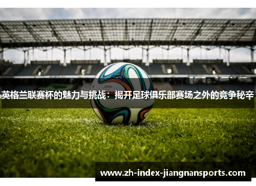 英格兰联赛杯的魅力与挑战：揭开足球俱乐部赛场之外的竞争秘辛