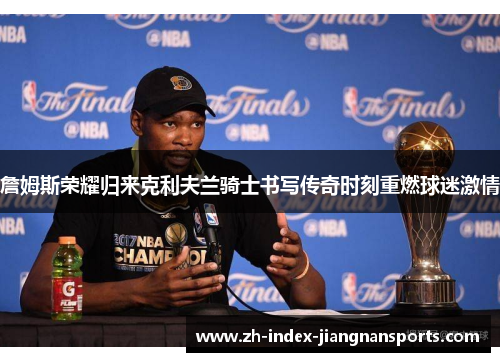 詹姆斯荣耀归来克利夫兰骑士书写传奇时刻重燃球迷激情