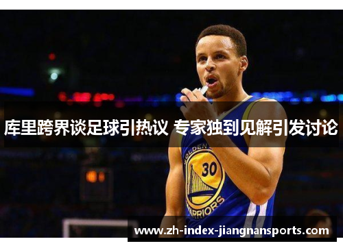 库里跨界谈足球引热议 专家独到见解引发讨论 库里跨界谈足球引热议 专家独到见解引发讨论