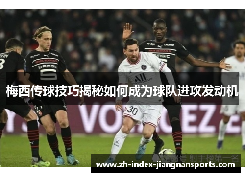 梅西传球技巧揭秘如何成为球队进攻发动机 梅西传球技巧揭秘如何成为球队进攻发动机