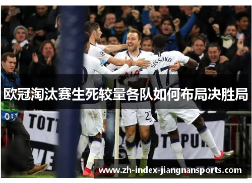 欧冠淘汰赛生死较量各队如何布局决胜局 欧冠淘汰赛生死较量各队如何布局决胜局