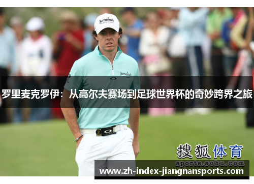 罗里麦克罗伊:从高尔夫赛场到足球世界杯的奇妙跨界之旅 罗里麦克罗伊:从高尔夫赛场到足球世界杯的奇妙跨界之旅