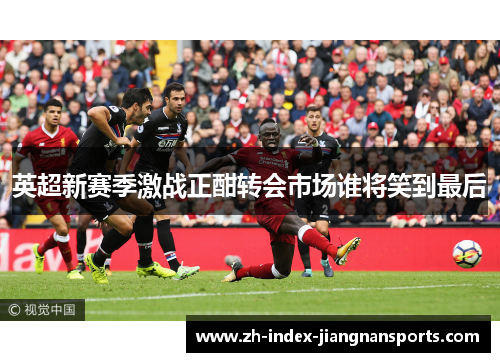 英超新赛季激战正酣转会市场谁将笑到最后