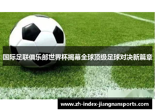 国际足联俱乐部世界杯揭幕全球顶级足球对决新篇章