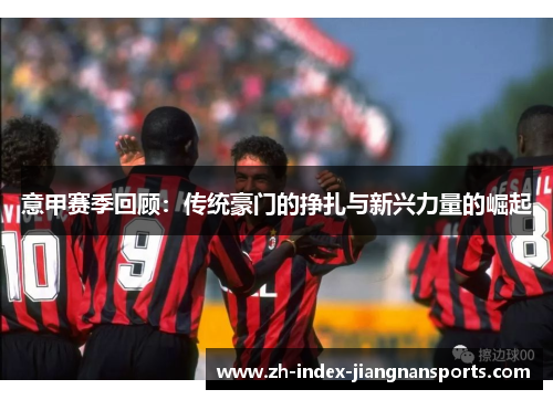 意甲赛季回顾:传统豪门的挣扎与新兴力量的崛起 意甲赛季回顾:传统豪门的挣扎与新兴力量的崛起