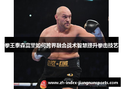 拳王泰森富里如何跨界融合战术智慧提升拳击技艺 拳王泰森富里如何跨界融合战术智慧提升拳击技艺