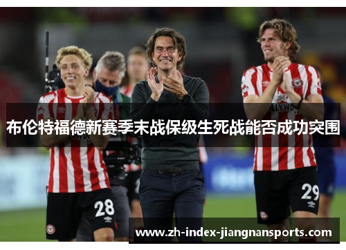 布伦特福德新赛季末战保级生死战能否成功突围 布伦特福德新赛季末战保级生死战能否成功突围