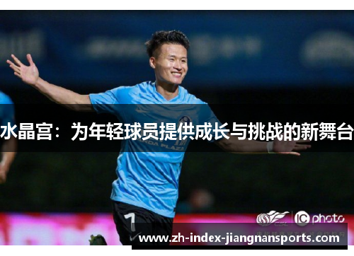 水晶宫:为年轻球员提供成长与挑战的新舞台 水晶宫:为年轻球员提供成长与挑战的新舞台