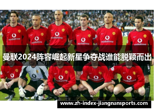 曼联2024阵容崛起新星争夺战谁能脱颖而出