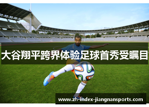 大谷翔平跨界体验足球首秀受瞩目