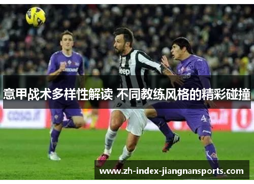 意甲战术多样性解读 不同教练风格的精彩碰撞 意甲战术多样性解读 不同教练风格的精彩碰撞