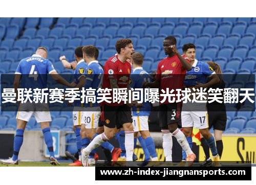 曼联新赛季搞笑瞬间曝光球迷笑翻天 曼联新赛季搞笑瞬间曝光球迷笑翻天