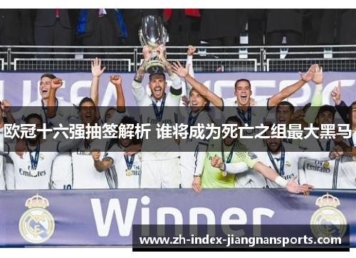 欧冠十六强抽签解析 谁将成为死亡之组最大黑马 欧冠十六强抽签解析 谁将成为死亡之组最大黑马