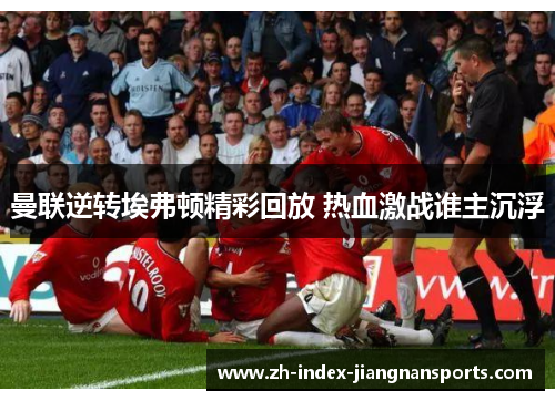 曼联逆转埃弗顿精彩回放 热血激战谁主沉浮